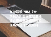 九游娱乐-NBA《全情投入》巡回主题展持续火爆传奇名宿斯科拉现场为篮球热爱加持