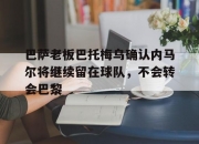 九游娱乐-巴萨老板巴托梅乌确认内马尔将继续留在球队，不会转会巴黎