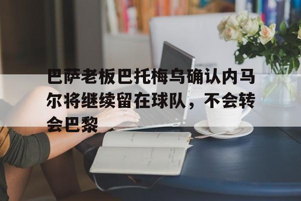 巴萨老板巴托梅乌确认内马尔将继续留在球队，不会转会巴黎