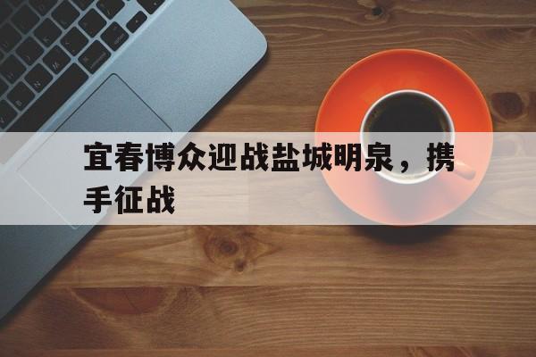 宜春博众迎战盐城明泉，携手征战