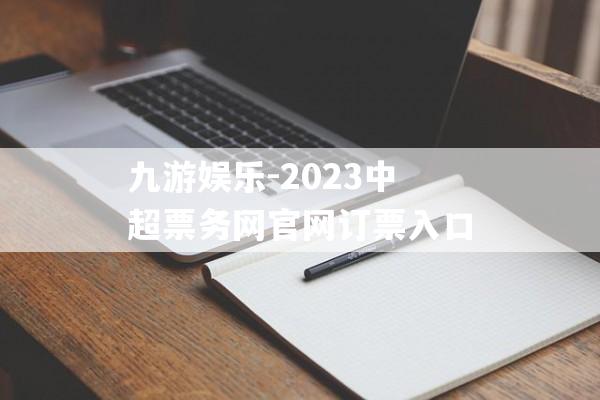 九游娱乐-2023中超票务网官网订票入口