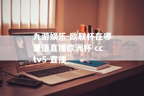 九游娱乐-欧联杯在哪里值直播欧洲杯 cctv5 直播