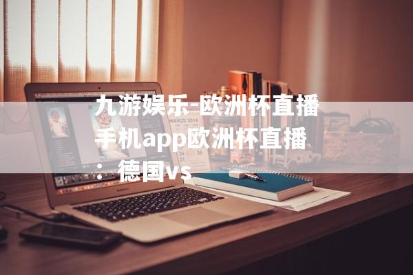 九游娱乐-欧洲杯直播手机app欧洲杯直播：德国vs