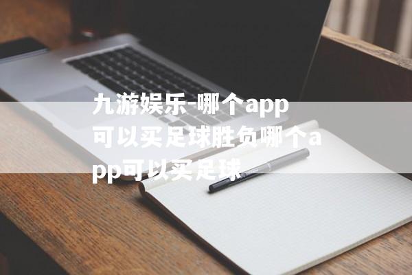 九游娱乐-哪个app可以买足球胜负哪个app可以买足球