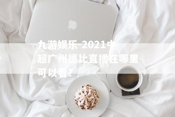 九游娱乐-2021中超广州德比直播在哪里可以看？