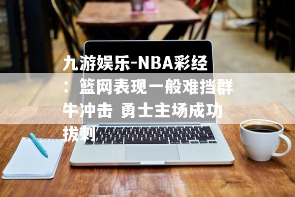 九游娱乐-NBA彩经：篮网表现一般难挡群牛冲击 勇士主场成功拔刺