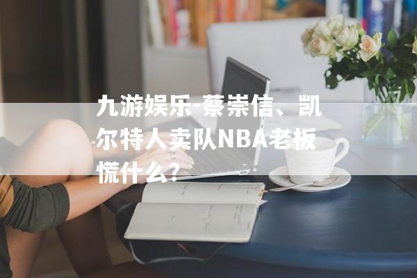 九游娱乐-蔡崇信、凯尔特人卖队NBA老板慌什么？